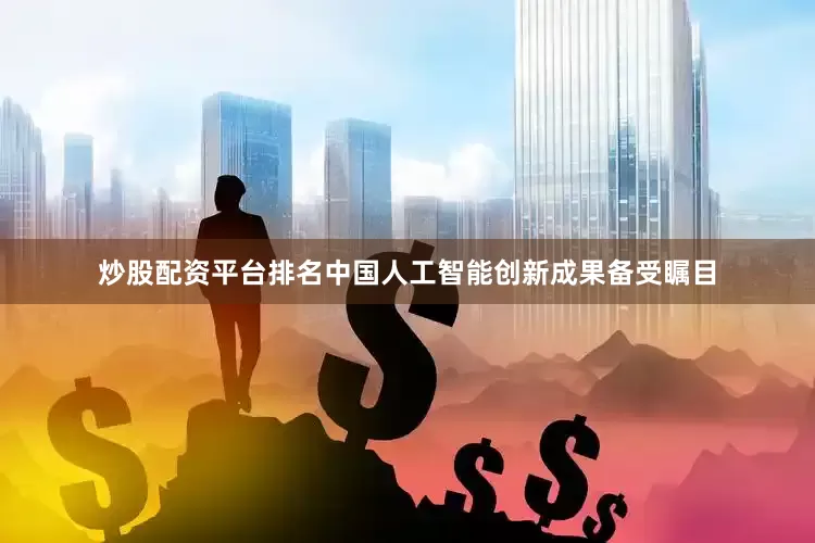 炒股配资平台排名中国人工智能创新成果备受瞩目