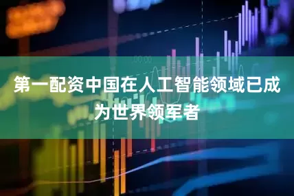 第一配资中国在人工智能领域已成为世界领军者