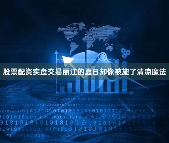 股票配资实盘交易丽江的夏日却像被施了清凉魔法
