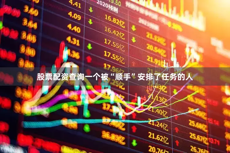 股票配资查询一个被“顺手”安排了任务的人