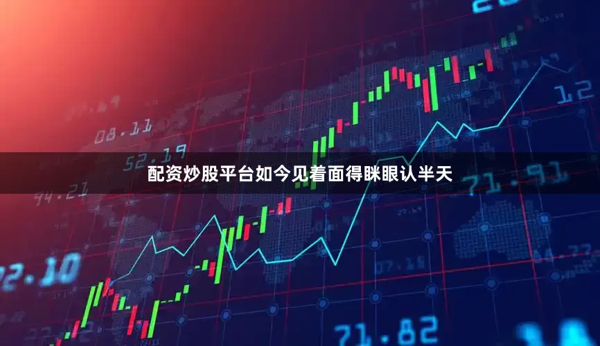 配资炒股平台如今见着面得眯眼认半天