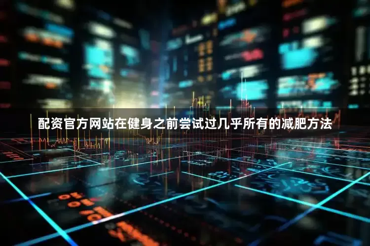 配资官方网站在健身之前尝试过几乎所有的减肥方法