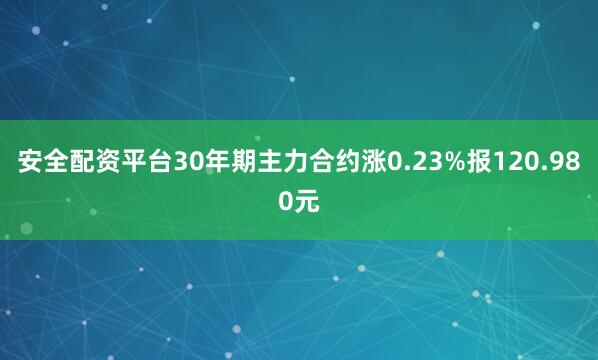 安全配资平台30年期主力合约涨0.23%报120.980元