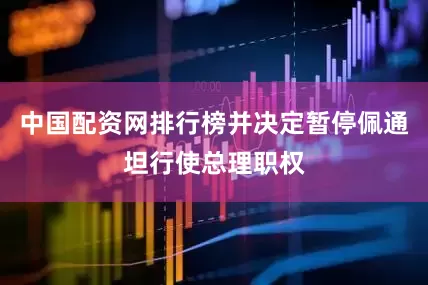 中国配资网排行榜并决定暂停佩通坦行使总理职权