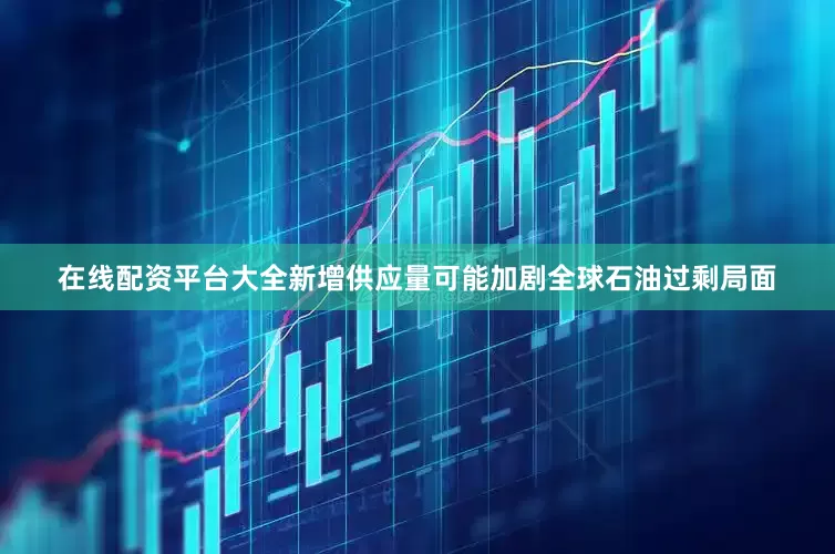 在线配资平台大全新增供应量可能加剧全球石油过剩局面