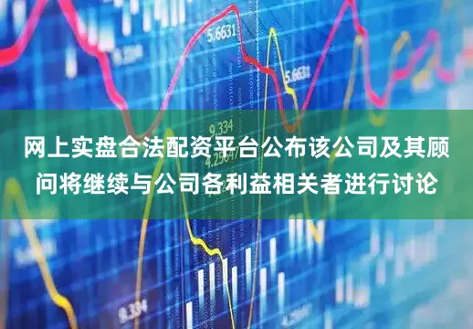 网上实盘合法配资平台公布该公司及其顾问将继续与公司各利益相关者进行讨论