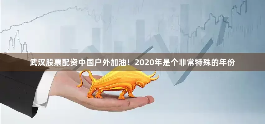 武汉股票配资中国户外加油！　　2020年是个非常特殊的年份