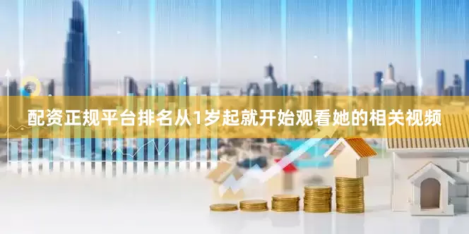 配资正规平台排名从1岁起就开始观看她的相关视频
