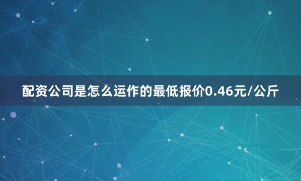 配资公司是怎么运作的最低报价0.46元/公斤