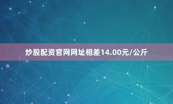 炒股配资官网网址相差14.00元/公斤