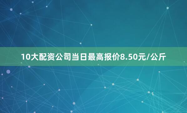 10大配资公司当日最高报价8.50元/公斤