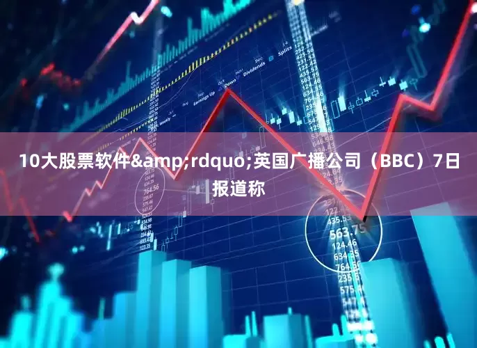 10大股票软件&rdquo;英国广播公司（BBC）7日报道称