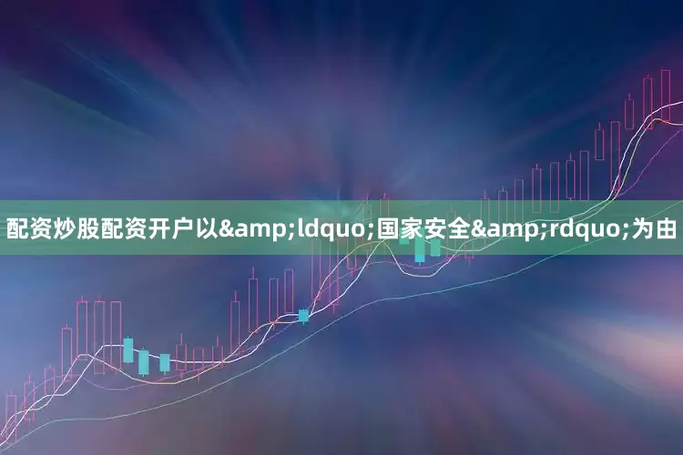 配资炒股配资开户以&ldquo;国家安全&rdquo;为由