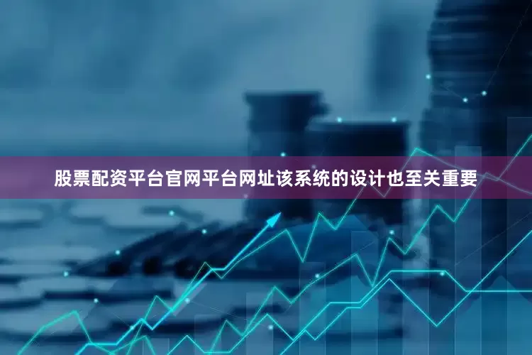 股票配资平台官网平台网址该系统的设计也至关重要