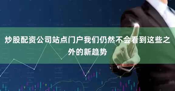 炒股配资公司站点门户我们仍然不会看到这些之外的新趋势