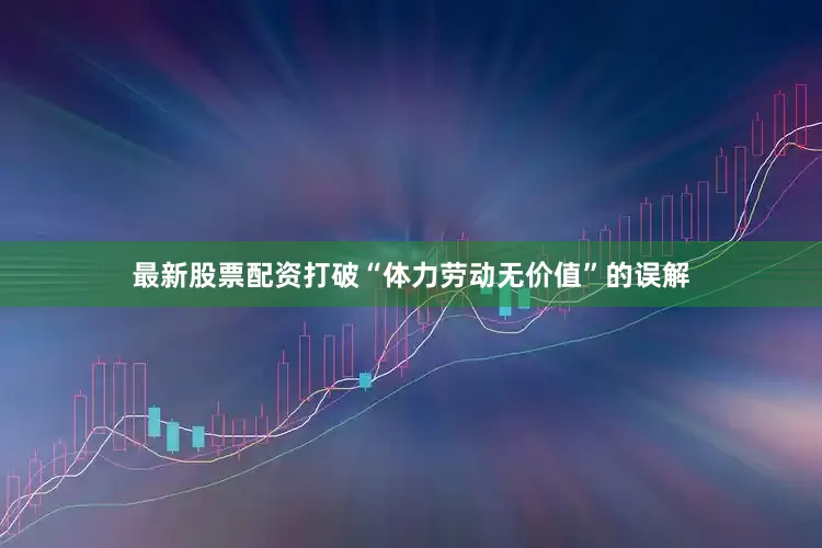 最新股票配资打破“体力劳动无价值”的误解