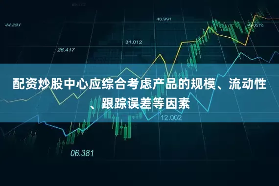 配资炒股中心应综合考虑产品的规模、流动性、跟踪误差等因素