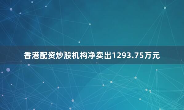 香港配资炒股机构净卖出1293.75万元
