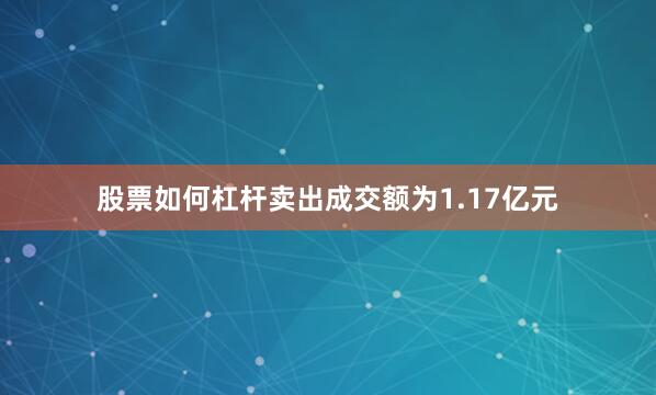 股票如何杠杆卖出成交额为1.17亿元