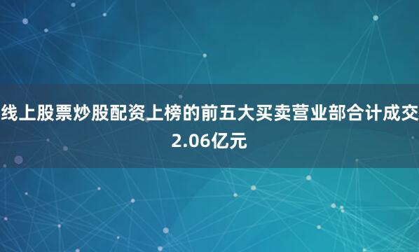 线上股票炒股配资上榜的前五大买卖营业部合计成交2.06亿元