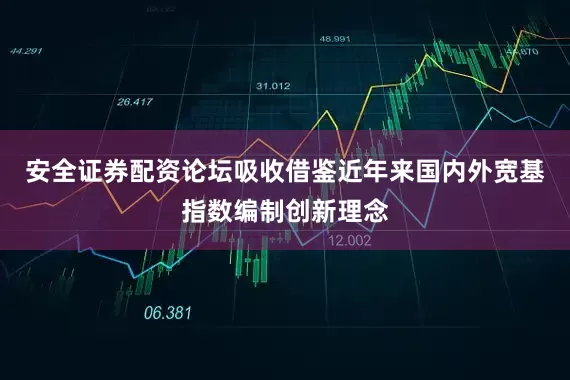 安全证券配资论坛吸收借鉴近年来国内外宽基指数编制创新理念