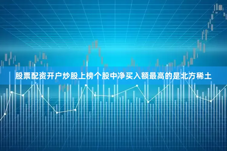股票配资开户炒股上榜个股中净买入额最高的是北方稀土