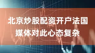 北京炒股配资开户法国媒体对此心态复杂
