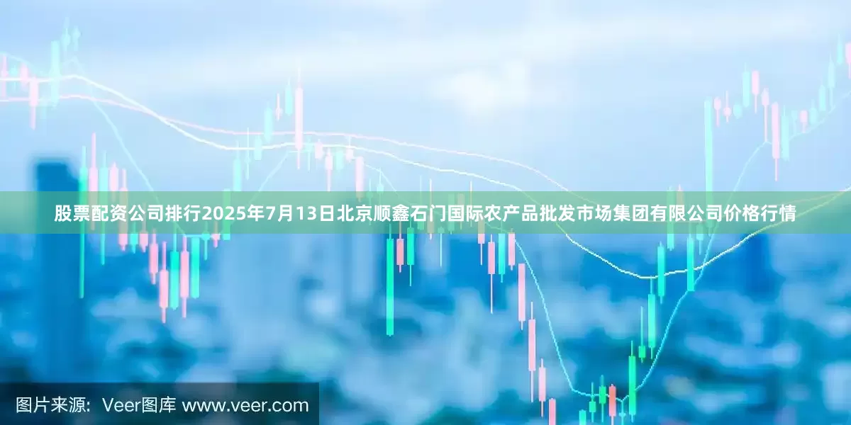 股票配资公司排行2025年7月13日北京顺鑫石门国际农产品批发市场集团有限公司价格行情