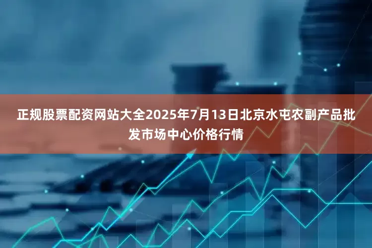 正规股票配资网站大全2025年7月13日北京水屯农副产品批发市场中心价格行情