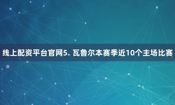 线上配资平台官网　　5. 瓦鲁尔本赛季近10个主场比赛