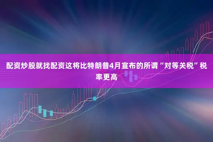 配资炒股就找配资这将比特朗普4月宣布的所谓“对等关税”税率更高