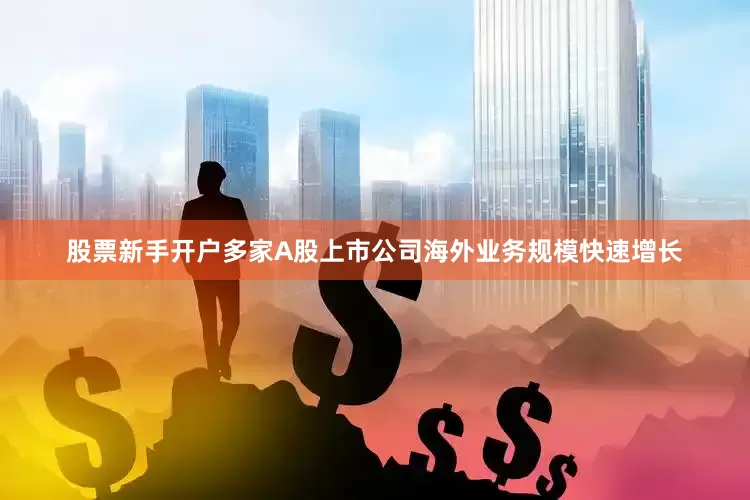 股票新手开户多家A股上市公司海外业务规模快速增长