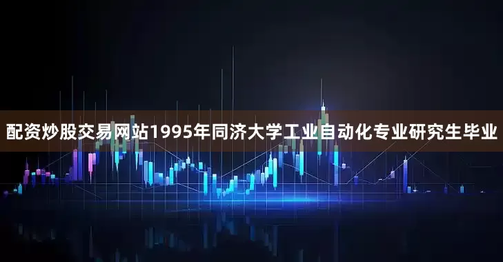 配资炒股交易网站1995年同济大学工业自动化专业研究生毕业