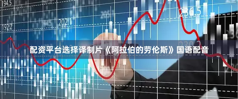 配资平台选择译制片《阿拉伯的劳伦斯》国语配音