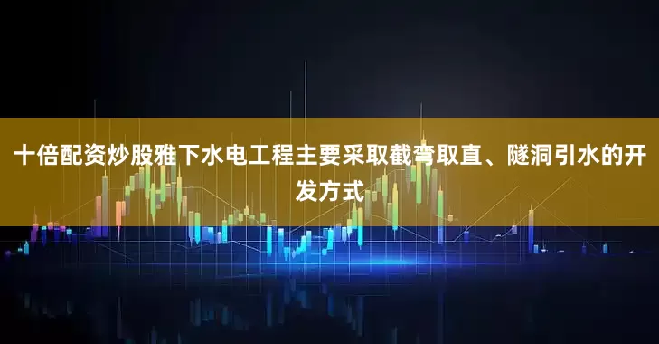 十倍配资炒股雅下水电工程主要采取截弯取直、隧洞引水的开发方式