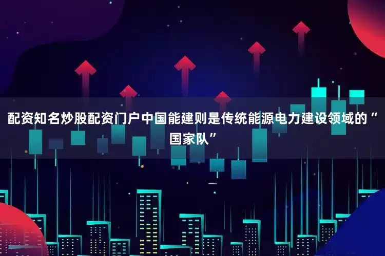 配资知名炒股配资门户中国能建则是传统能源电力建设领域的“国家队”