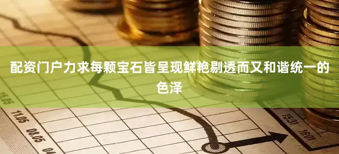 配资门户力求每颗宝石皆呈现鲜艳剔透而又和谐统一的色泽