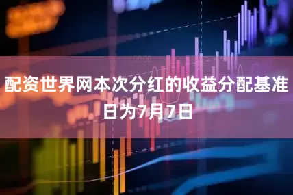 配资世界网本次分红的收益分配基准日为7月7日