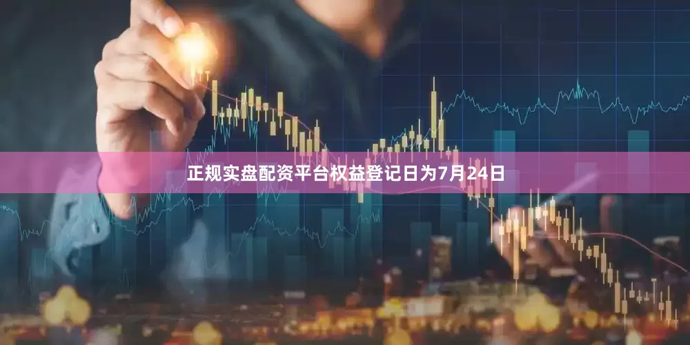 正规实盘配资平台权益登记日为7月24日
