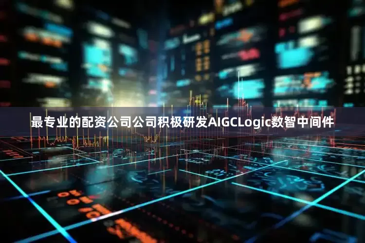 最专业的配资公司公司积极研发AIGCLogic数智中间件