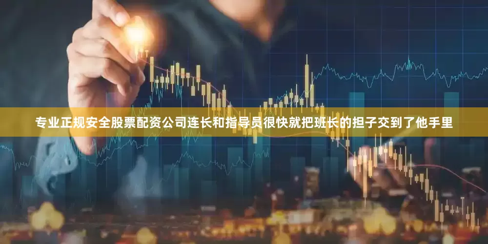 专业正规安全股票配资公司连长和指导员很快就把班长的担子交到了他手里