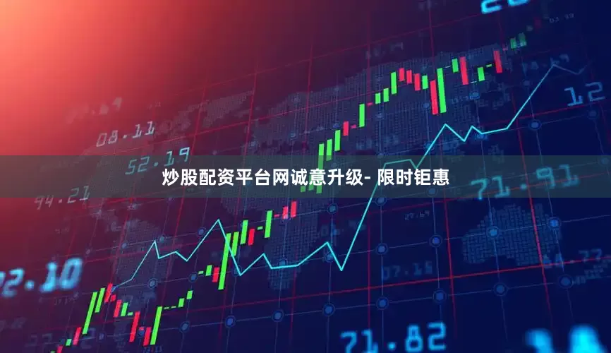 炒股配资平台网诚意升级- 限时钜惠