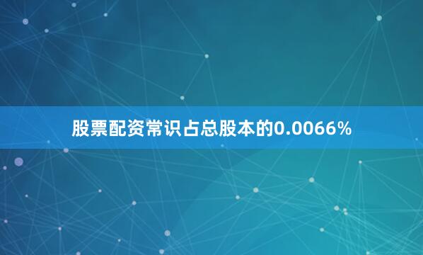 股票配资常识占总股本的0.0066%