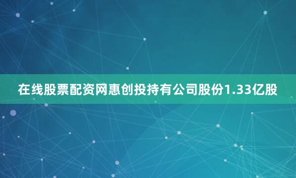 在线股票配资网惠创投持有公司股份1.33亿股