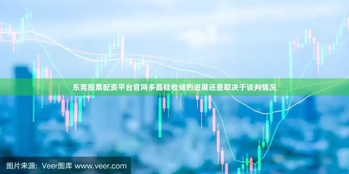东莞股票配资平台官网多晶硅收储的进展还是取决于谈判情况