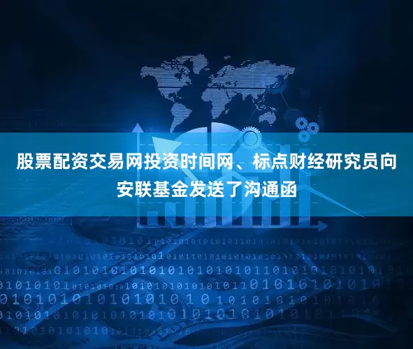 股票配资交易网投资时间网、标点财经研究员向安联基金发送了沟通函