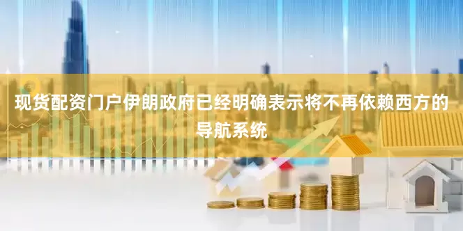 现货配资门户伊朗政府已经明确表示将不再依赖西方的导航系统