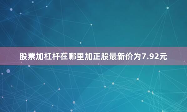 股票加杠杆在哪里加正股最新价为7.92元