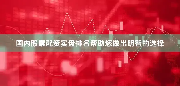 国内股票配资实盘排名帮助您做出明智的选择