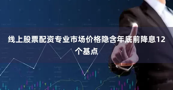 线上股票配资专业市场价格隐含年底前降息12个基点